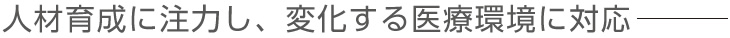 人材育成に注力し、変化する医療環境に対応ー