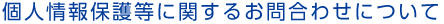 個人情報保護等に関するお問合わせについて