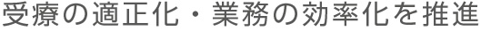 受療の適正化・業務の効率化を推進