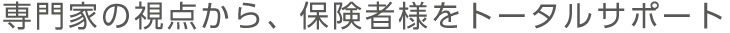 専門家の視点から、保険者様をトータルサポート